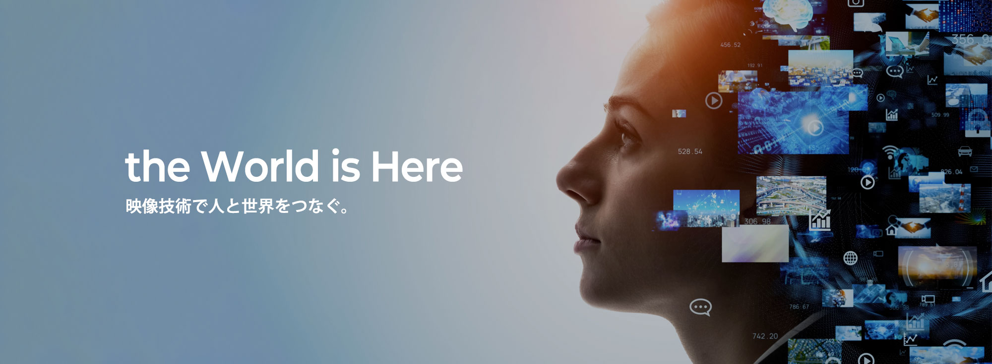 the World is Here
映像技術で人と世界をつなぐ。